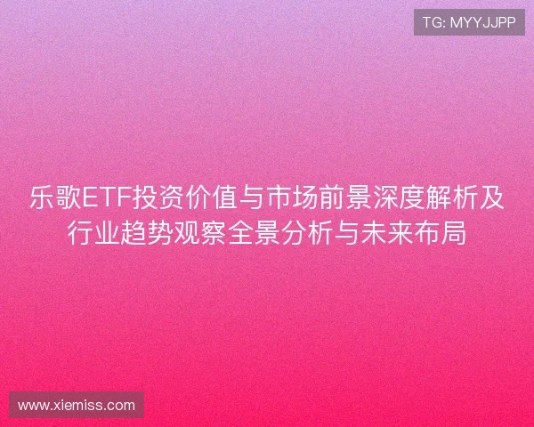 乐歌ETF投资价值与市场前景深度解析及行业趋势观察全景分析与未来布局