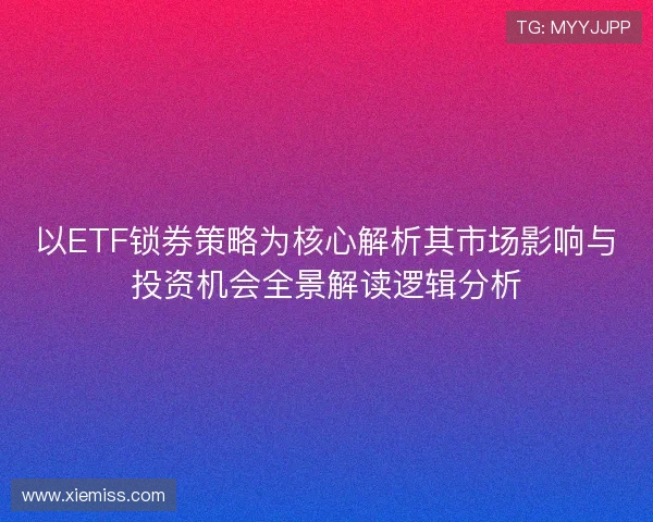 以ETF锁券策略为核心解析其市场影响与投资机会全景解读逻辑分析